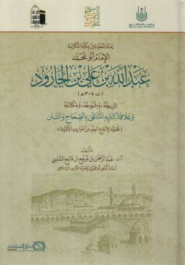 İmamül-Muhaddisin bi-Mekketel-Mükerreme el-İmam Ebu Muhammed Abdullah b. Ali b. el-Carud Tarihuhu ve Şüyuhuhu ve Mekanetuhu ve Alakatu Kitabihi el-Münteka bis-Sıhah ves-Sünen  - إمام المحدثين بمكة المكرمة الإمام أبو محمد عبد الله بن علي بن الجارود تا