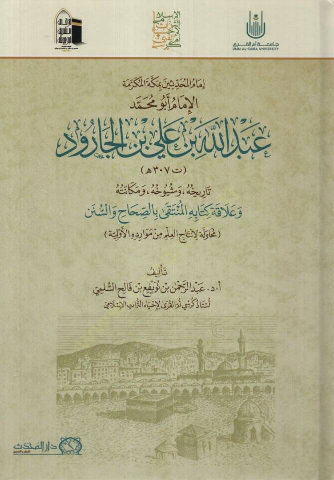 İmamül-Muhaddisin bi-Mekketel-Mükerreme el-İmam Ebu Muhammed Abdullah b. Ali b. el-Carud Tarihuhu ve Şüyuhuhu ve Mekanetuhu ve Alakatu Kitabihi el-Münteka bis-Sıhah ves-Sünen  - إمام المحدثين بمكة المكرمة الإمام أبو محمد عبد الله بن علي بن الجارود تا - 1