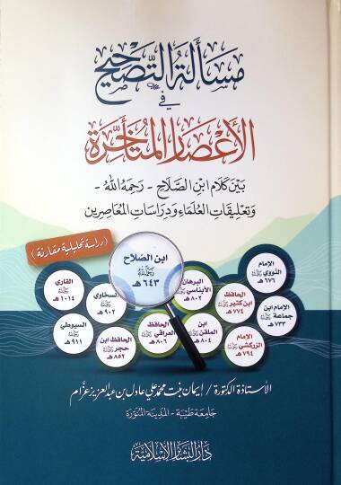 Meselatut-Tashih Fil-Asaril-Muteakhire Beyne Kelami Ibn Salah Rahimahullah Ve Talikatul-Ulema Ve Dirasatil-Muasirun - مسألة التصحيح في الأعصار المتأخرة بين كلام ابن الصلاح رحمه الله وتعليقات العلماء ودراسات المعاصرين