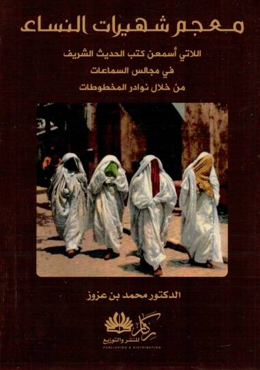 Mu’cemü Şehirat in Nisai’llati Esma’ne Kütübel Hadis eş Şerif fi Mecalisis Semaat min Hilali Nevadiril Mahtutat - معجم شهيرات النساء اللاتي أسمعن كتب الحديث الشريف في مجالس السماعات من خلال نوادر المخطوطات